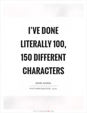 I’ve done literally 100, 150 different characters Picture Quote #1
