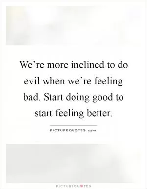 We’re more inclined to do evil when we’re feeling bad. Start doing good to start feeling better Picture Quote #1