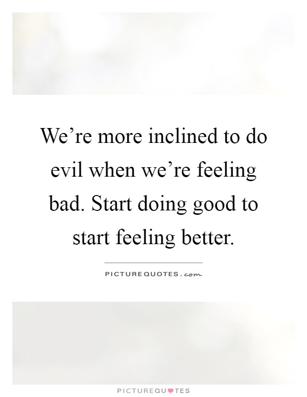 We're more inclined to do evil when we're feeling bad. Start doing good to start feeling better Picture Quote #1