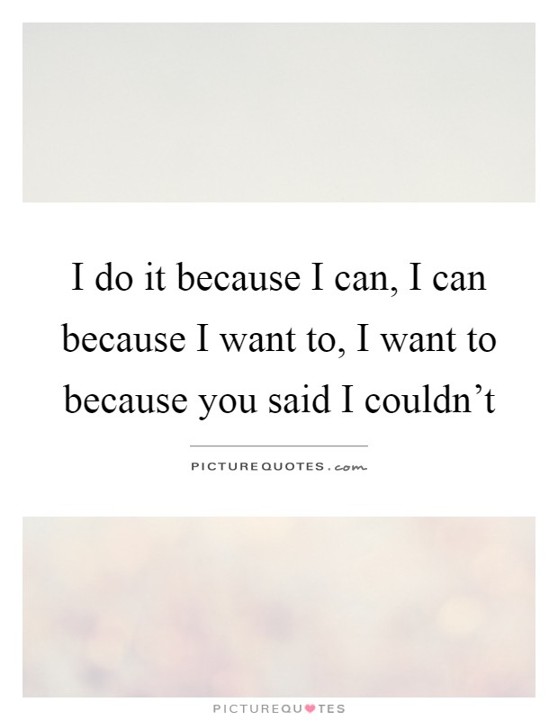 I do it because I can, I can because I want to, I want to because you said I couldn't Picture Quote #1