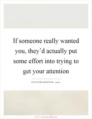 If someone really wanted you, they’d actually put some effort into trying to get your attention Picture Quote #1