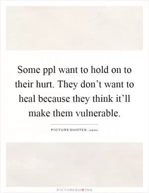 Some ppl want to hold on to their hurt. They don’t want to heal because they think it’ll make them vulnerable Picture Quote #1