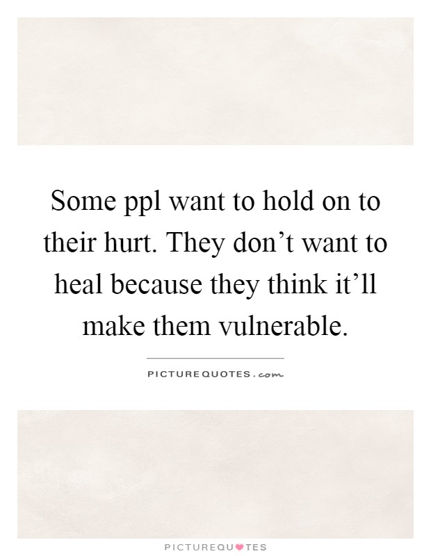Some ppl want to hold on to their hurt. They don't want to heal because they think it'll make them vulnerable Picture Quote #1