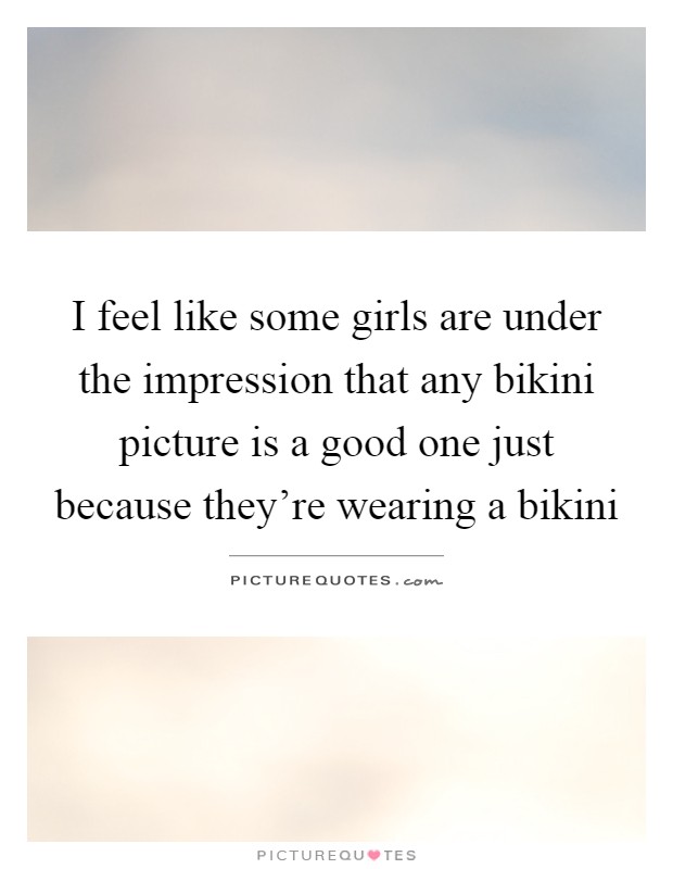 I feel like some girls are under the impression that any bikini picture is a good one just because they're wearing a bikini Picture Quote #1