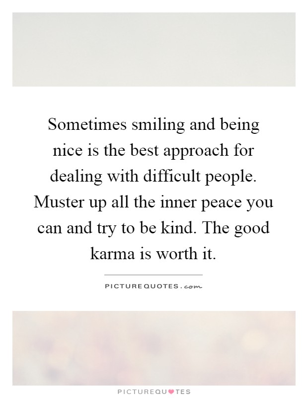 Sometimes smiling and being nice is the best approach for dealing with difficult people. Muster up all the inner peace you can and try to be kind. The good karma is worth it Picture Quote #1