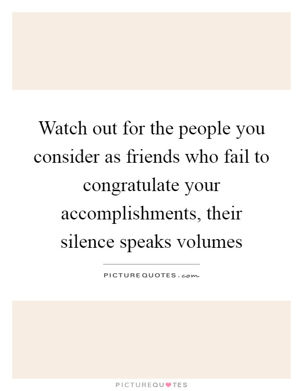 Watch out for the people you consider as friends who fail to congratulate your accomplishments, their silence speaks volumes Picture Quote #1