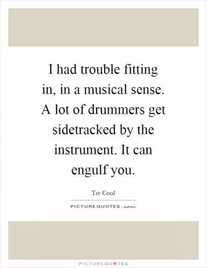 I had trouble fitting in, in a musical sense. A lot of drummers get sidetracked by the instrument. It can engulf you Picture Quote #1