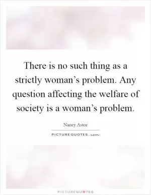 There is no such thing as a strictly woman’s problem. Any question affecting the welfare of society is a woman’s problem Picture Quote #1