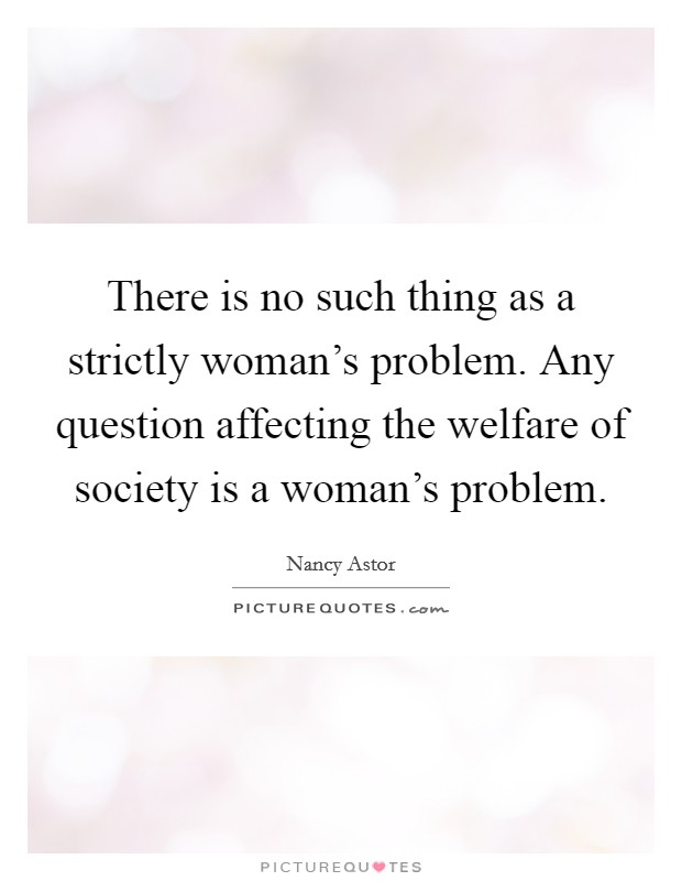 There is no such thing as a strictly woman's problem. Any question affecting the welfare of society is a woman's problem Picture Quote #1