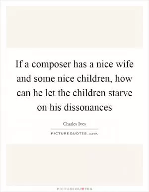 If a composer has a nice wife and some nice children, how can he let the children starve on his dissonances Picture Quote #1