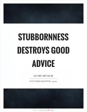 Stubbornness destroys good advice Picture Quote #1