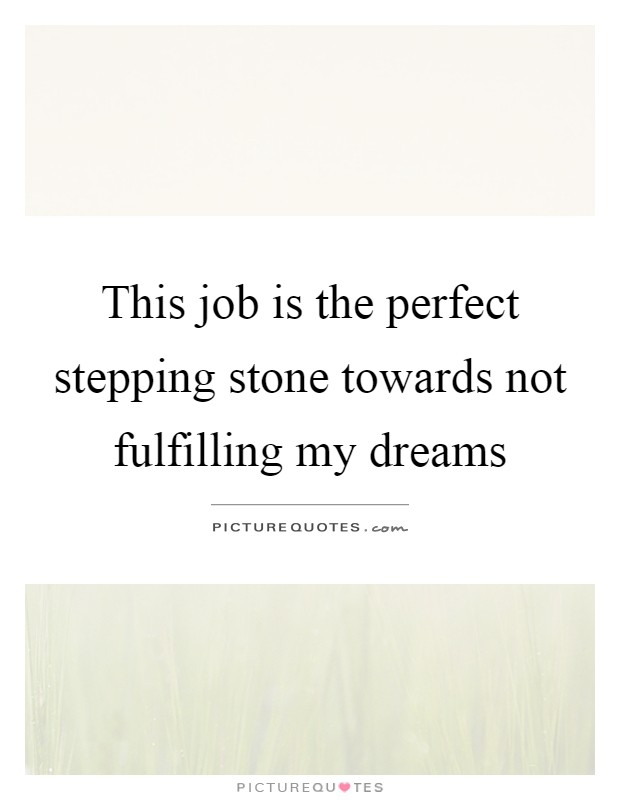 This job is the perfect stepping stone towards not fulfilling my dreams Picture Quote #1