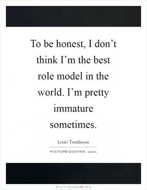 To be honest, I don’t think I’m the best role model in the world. I’m pretty immature sometimes Picture Quote #1