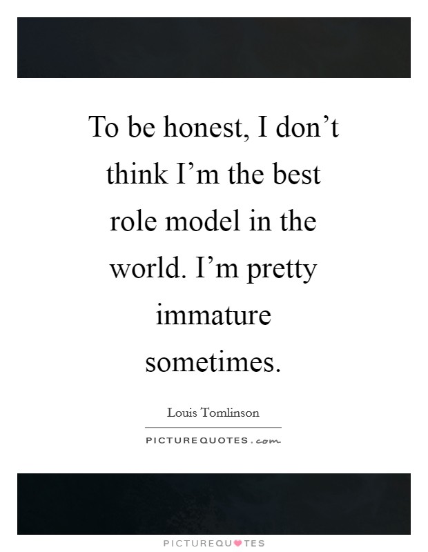 To be honest, I don't think I'm the best role model in the world. I'm pretty immature sometimes Picture Quote #1
