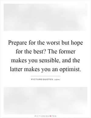 Prepare for the worst but hope for the best? The former makes you sensible, and the latter makes you an optimist Picture Quote #1