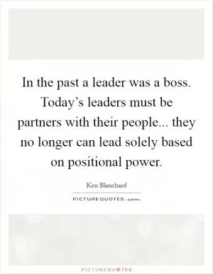 In the past a leader was a boss. Today’s leaders must be partners with their people... they no longer can lead solely based on positional power Picture Quote #1