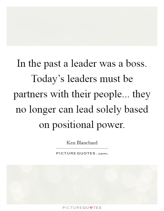 In the past a leader was a boss. Today's leaders must be partners with their people... they no longer can lead solely based on positional power Picture Quote #1
