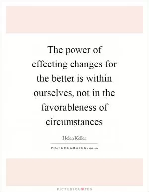 The power of effecting changes for the better is within ourselves, not in the favorableness of circumstances Picture Quote #1