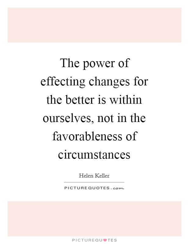 The power of effecting changes for the better is within ourselves, not in the favorableness of circumstances Picture Quote #1