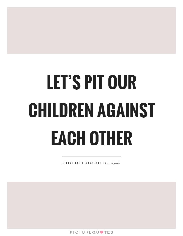 Let's pit our children against each other Picture Quote #1