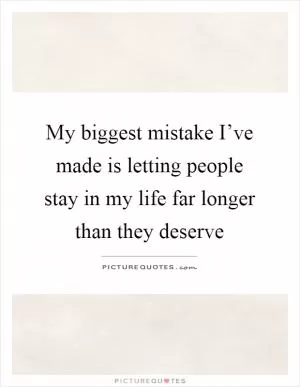 My biggest mistake I’ve made is letting people stay in my life far longer than they deserve Picture Quote #1
