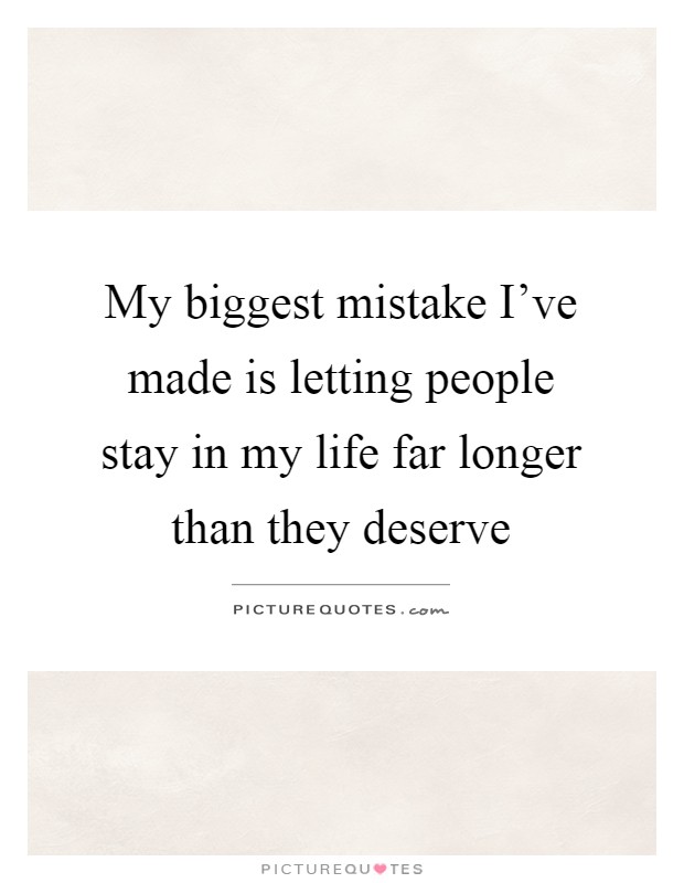 My biggest mistake I've made is letting people stay in my life far longer than they deserve Picture Quote #1