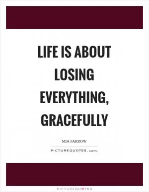 Life is about losing everything, gracefully Picture Quote #1
