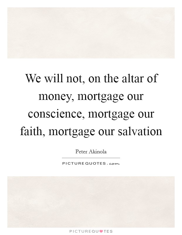 We will not, on the altar of money, mortgage our conscience, mortgage our faith, mortgage our salvation Picture Quote #1