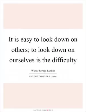 It is easy to look down on others; to look down on ourselves is the difficulty Picture Quote #1