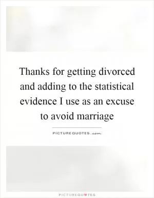 Thanks for getting divorced and adding to the statistical evidence I use as an excuse to avoid marriage Picture Quote #1