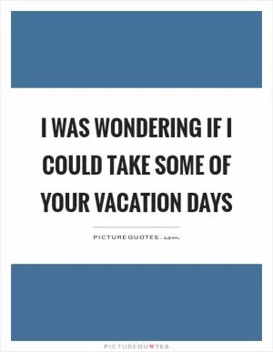 I was wondering if I could take some of your vacation days Picture Quote #1