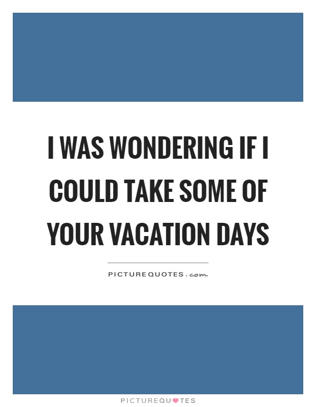 I was wondering if I could take some of your vacation days Picture Quote #1