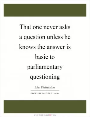 That one never asks a question unless he knows the answer is basic to parliamentary questioning Picture Quote #1