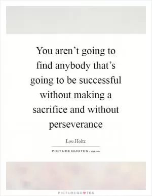 You aren’t going to find anybody that’s going to be successful without making a sacrifice and without perseverance Picture Quote #1