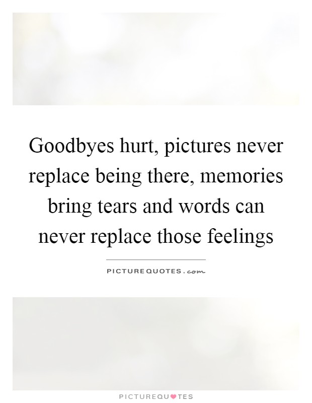 Goodbyes hurt, pictures never replace being there, memories bring tears and words can never replace those feelings Picture Quote #1
