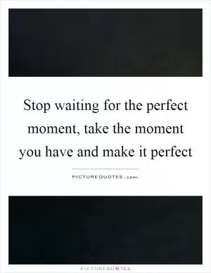 Stop waiting for the perfect moment, take the moment you have and make it perfect Picture Quote #1