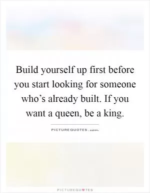 Build yourself up first before you start looking for someone who’s already built. If you want a queen, be a king Picture Quote #1