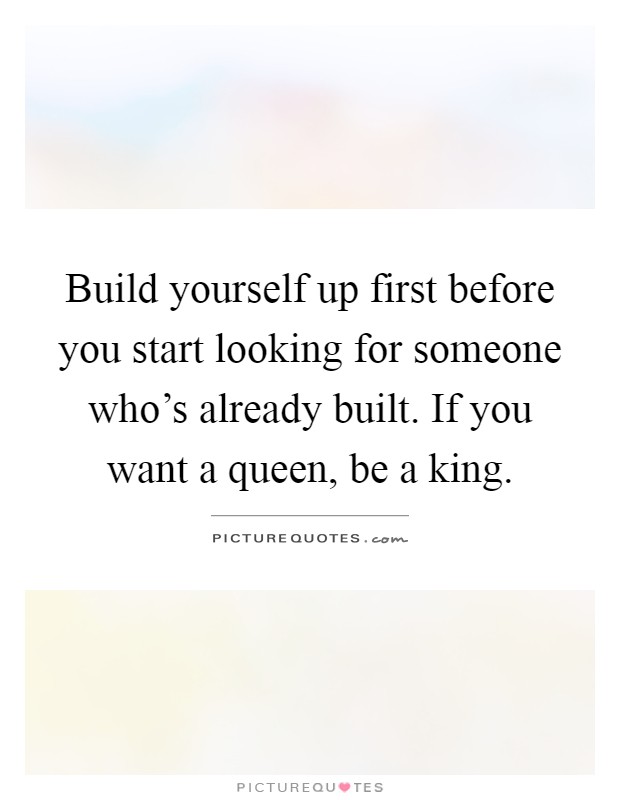 Build yourself up first before you start looking for someone who's already built. If you want a queen, be a king Picture Quote #1