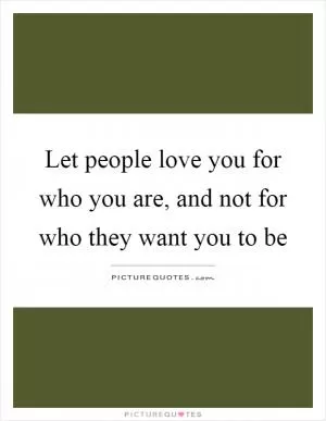 Let people love you for who you are, and not for who they want you to be Picture Quote #1