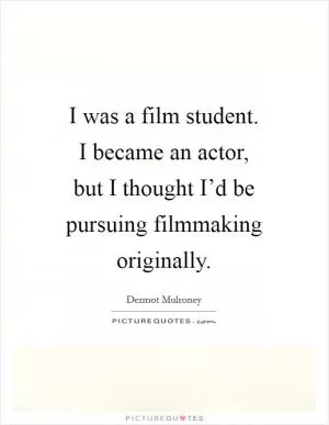 I was a film student. I became an actor, but I thought I’d be pursuing filmmaking originally Picture Quote #1