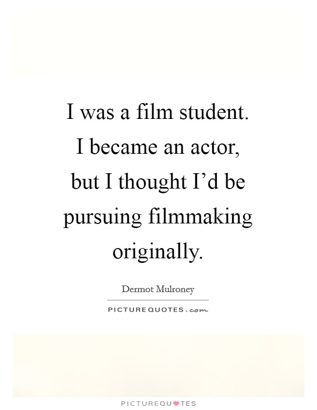 I was a film student. I became an actor, but I thought I'd be pursuing filmmaking originally Picture Quote #1