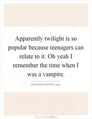 Apparently twilight is so popular because teenagers can relate to it. Oh yeah I remember the time when I was a vampire Picture Quote #1