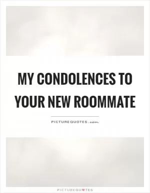 My condolences to your new roommate Picture Quote #1