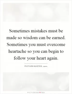 Sometimes mistakes must be made so wisdom can be earned. Sometimes you must overcome heartache so you can begin to follow your heart again Picture Quote #1