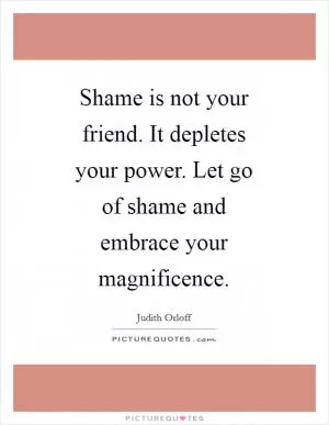 Shame is not your friend. It depletes your power. Let go of shame and embrace your magnificence Picture Quote #1