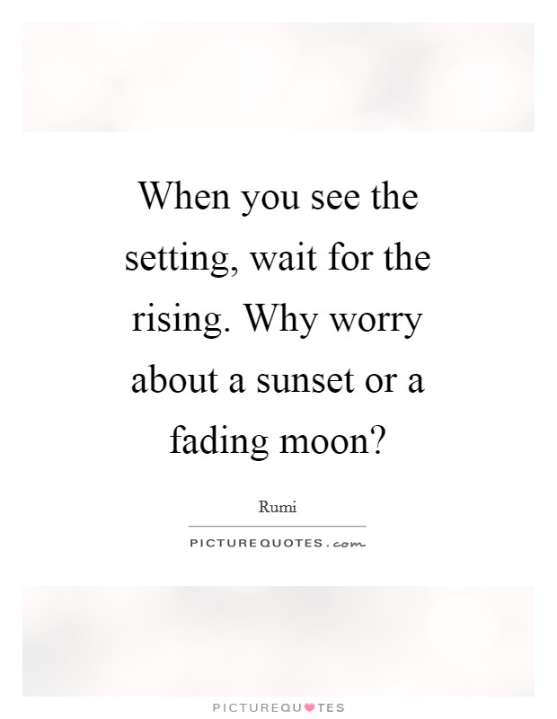 When you see the setting, wait for the rising. Why worry about a sunset or a fading moon? Picture Quote #1