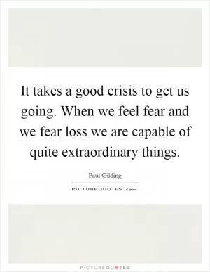 It takes a good crisis to get us going. When we feel fear and we fear loss we are capable of quite extraordinary things Picture Quote #1