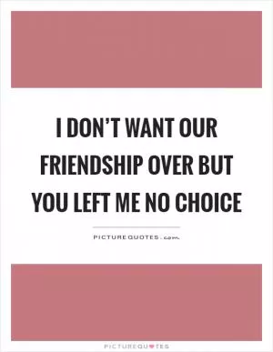 I don’t want our friendship over but you left me no choice Picture Quote #1
