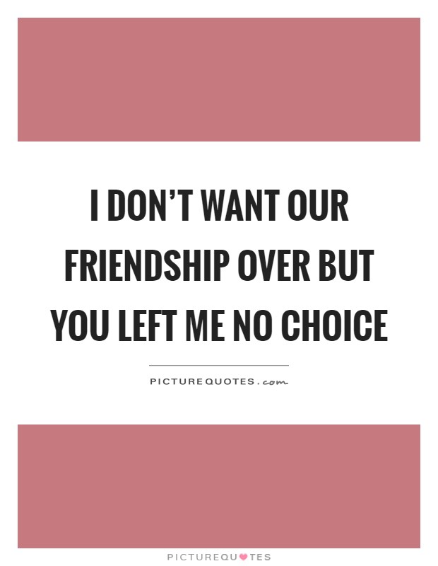 I don't want our friendship over but you left me no choice Picture Quote #1