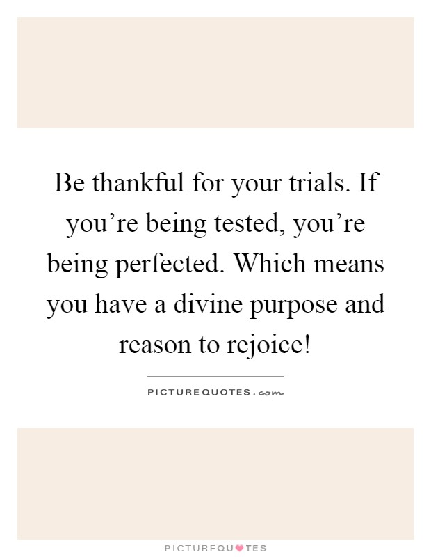 Be thankful for your trials. If you're being tested, you're being perfected. Which means you have a divine purpose and reason to rejoice! Picture Quote #1
